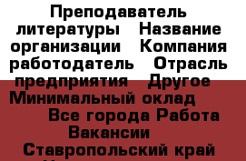 Преподаватель литературы › Название организации ­ Компания-работодатель › Отрасль предприятия ­ Другое › Минимальный оклад ­ 22 000 - Все города Работа » Вакансии   . Ставропольский край,Невинномысск г.